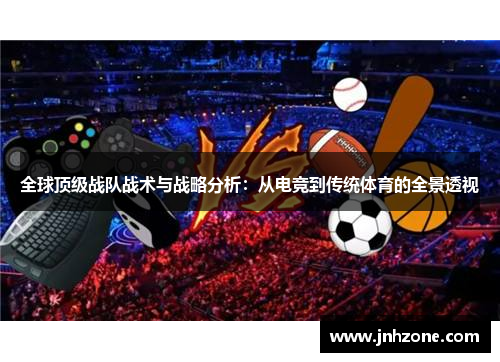 全球顶级战队战术与战略分析：从电竞到传统体育的全景透视