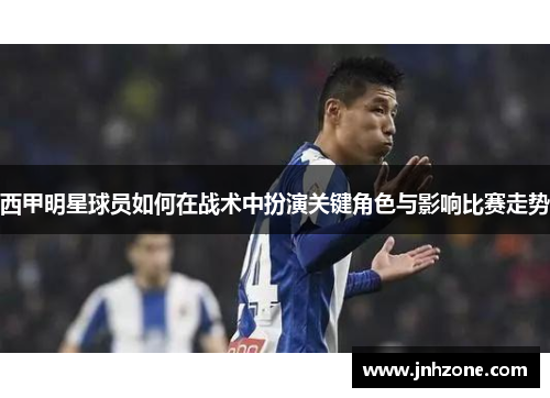 西甲明星球员如何在战术中扮演关键角色与影响比赛走势