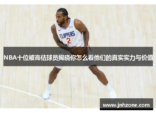 NBA十位被高估球员揭晓你怎么看他们的真实实力与价值