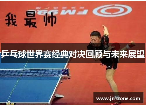 乒乓球世界赛经典对决回顾与未来展望
