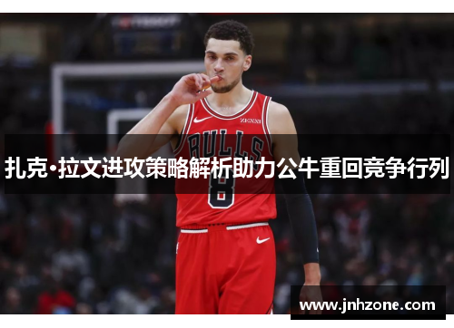扎克·拉文进攻策略解析助力公牛重回竞争行列