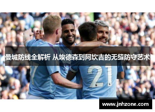 曼城防线全解析 从埃德森到阿坎吉的无缝防守艺术