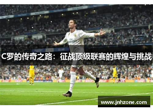 C罗的传奇之路：征战顶级联赛的辉煌与挑战