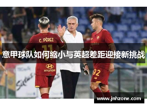 意甲球队如何缩小与英超差距迎接新挑战