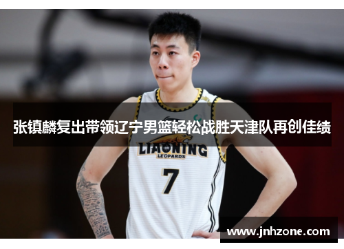 张镇麟复出带领辽宁男篮轻松战胜天津队再创佳绩