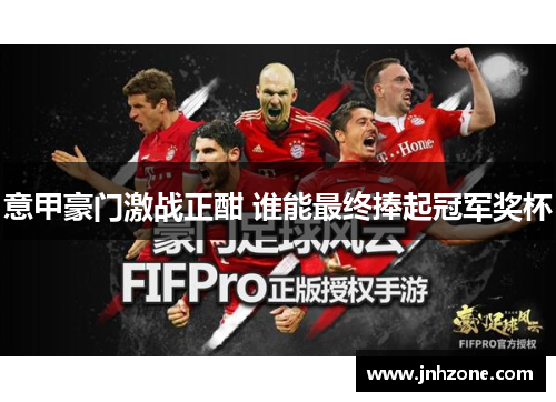 意甲豪门激战正酣 谁能最终捧起冠军奖杯