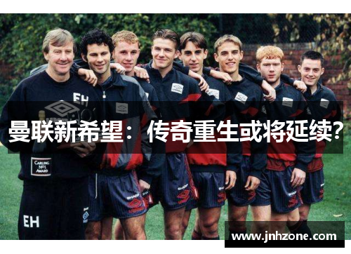 曼联新希望：传奇重生或将延续？