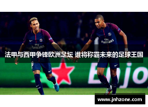 法甲与西甲争锋欧洲足坛 谁将称霸未来的足球王国