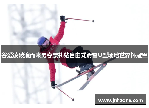 谷爱凌破浪而来勇夺崇礼站自由式滑雪U型场地世界杯冠军