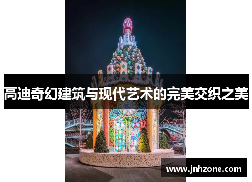 高迪奇幻建筑与现代艺术的完美交织之美
