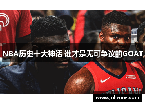 NBA历史十大神话 谁才是无可争议的GOAT