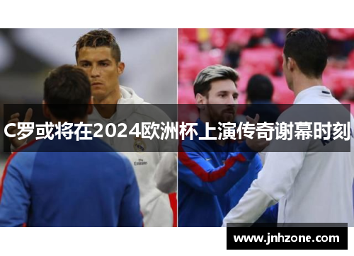 C罗或将在2024欧洲杯上演传奇谢幕时刻