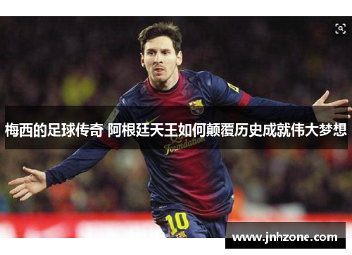 梅西的足球传奇 阿根廷天王如何颠覆历史成就伟大梦想