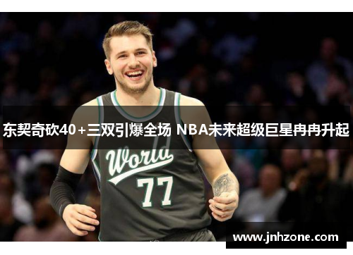 东契奇砍40+三双引爆全场 NBA未来超级巨星冉冉升起
