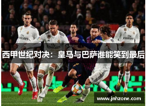西甲世纪对决：皇马与巴萨谁能笑到最后