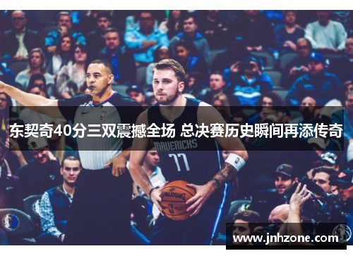 东契奇40分三双震撼全场 总决赛历史瞬间再添传奇