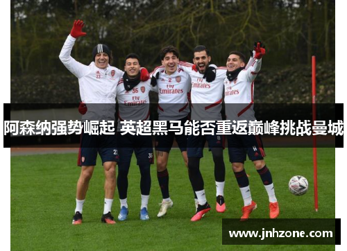 阿森纳强势崛起 英超黑马能否重返巅峰挑战曼城
