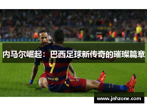 内马尔崛起：巴西足球新传奇的璀璨篇章