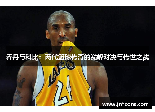 乔丹与科比：两代篮球传奇的巅峰对决与传世之战