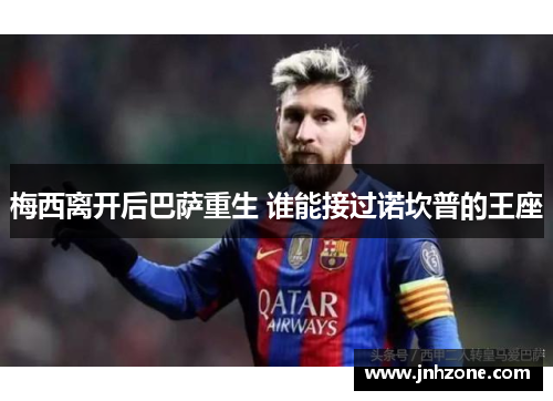 梅西离开后巴萨重生 谁能接过诺坎普的王座