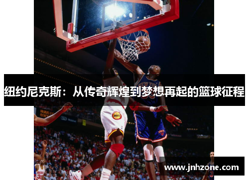 纽约尼克斯：从传奇辉煌到梦想再起的篮球征程