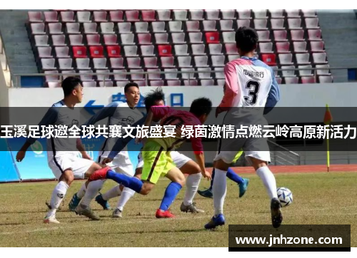 玉溪足球邀全球共襄文旅盛宴 绿茵激情点燃云岭高原新活力