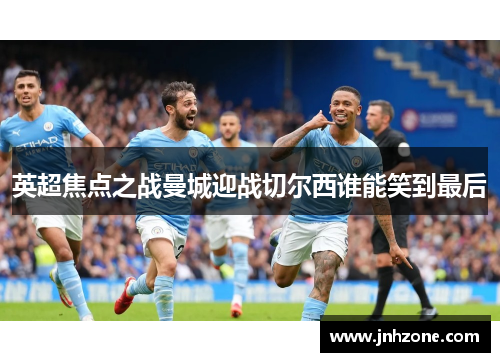 英超焦点之战曼城迎战切尔西谁能笑到最后