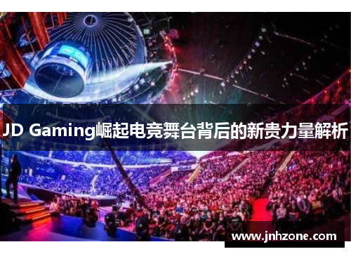 JD Gaming崛起电竞舞台背后的新贵力量解析