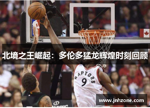 北境之王崛起：多伦多猛龙辉煌时刻回顾