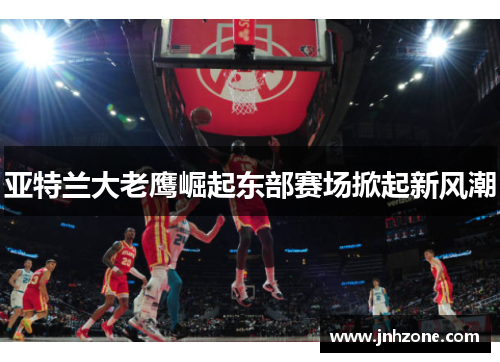 亚特兰大老鹰崛起东部赛场掀起新风潮