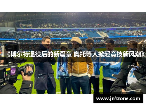 《博尔特退役后的新篇章 奥托等人掀起竞技新风潮》