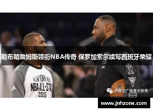 勒布朗詹姆斯领衔NBA传奇 保罗加索尔续写西班牙荣耀