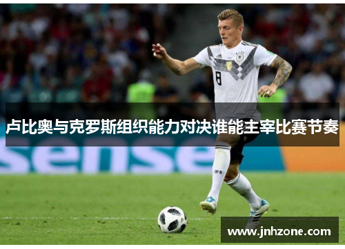 卢比奥与克罗斯组织能力对决谁能主宰比赛节奏