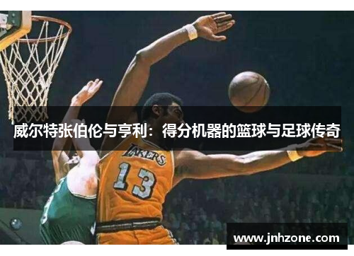 威尔特张伯伦与亨利：得分机器的篮球与足球传奇
