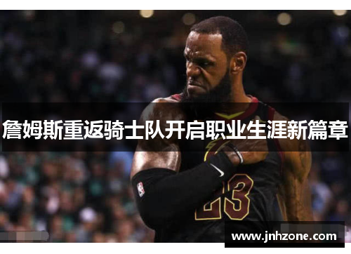 詹姆斯重返骑士队开启职业生涯新篇章