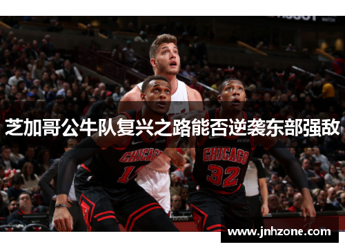 芝加哥公牛队复兴之路能否逆袭东部强敌